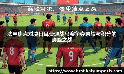 法甲焦点对决日耳曼迎战马赛争夺荣耀与积分的巅峰之战